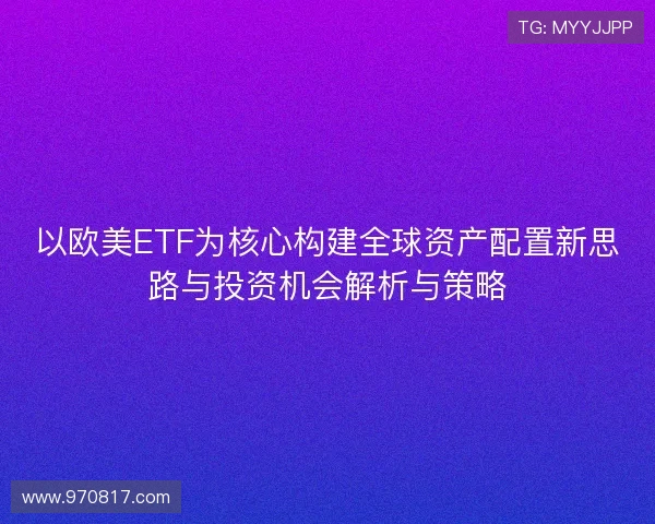 以欧美ETF为核心构建全球资产配置新思路与投资机会解析与策略